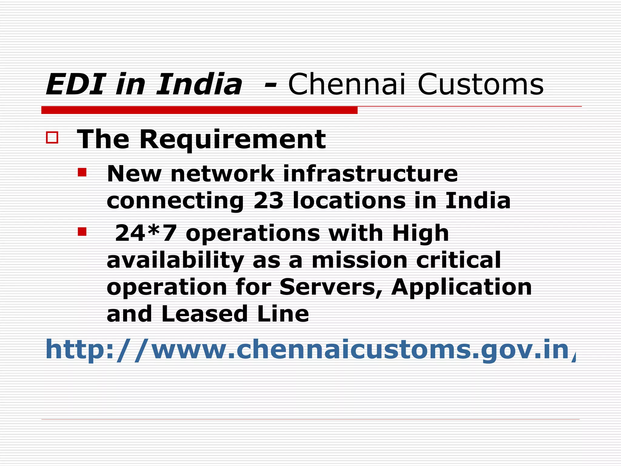 EDI in India  -  Chennai Customs  The Requirement  New network infrastructure connecting 23 locations in India 24*7 operations with High availability as a mission critical operation for Servers, Application and Leased Line   http://www.chennaicustoms.gov.in/ediimpo/edi.htm   