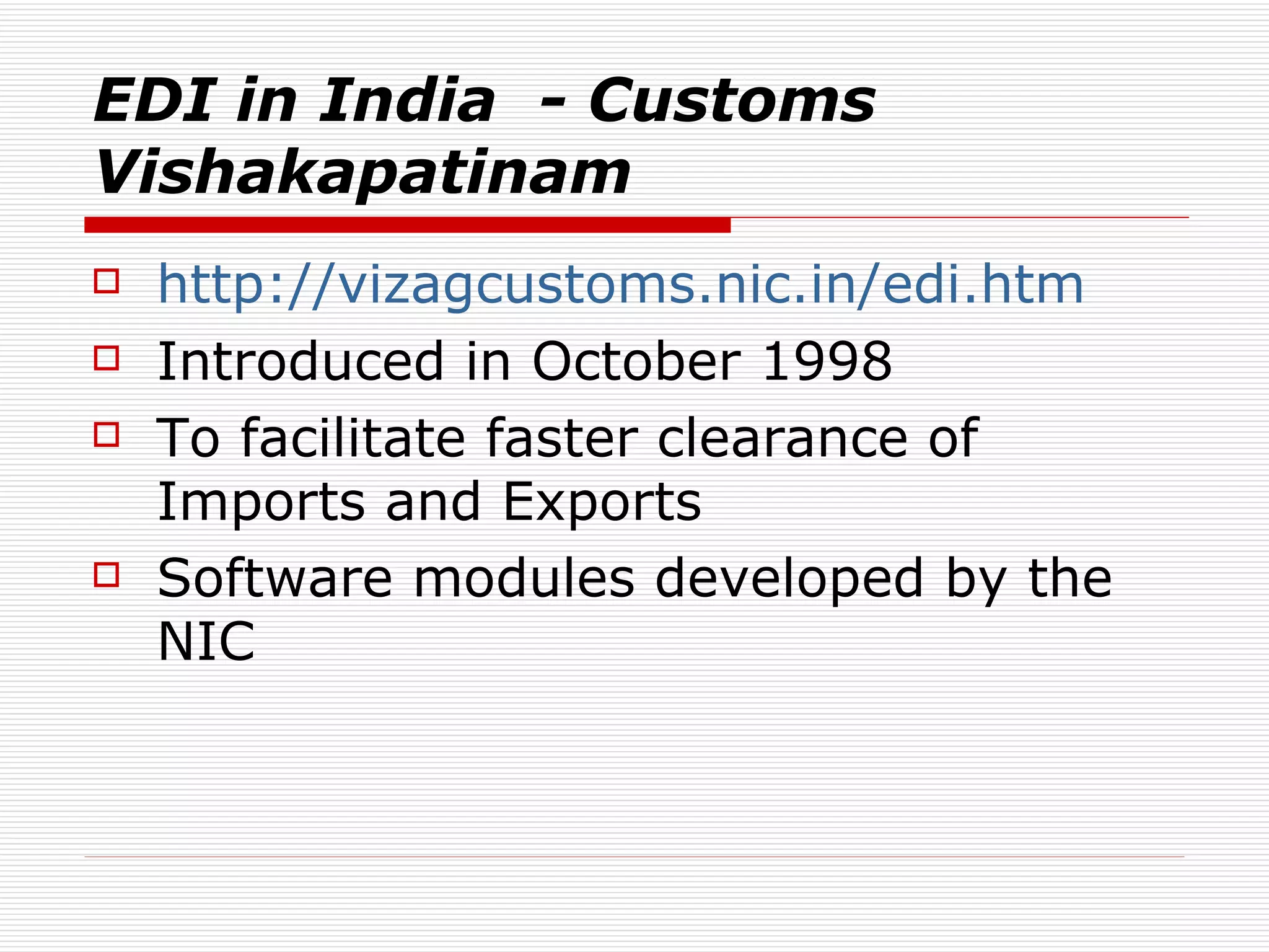EDI in India  - Customs Vishakapatinam http://vizagcustoms.nic.in/edi.htm   Introduced in October 1998  To facilitate faster clearance of Imports and Exports  Software modules developed by the NIC  