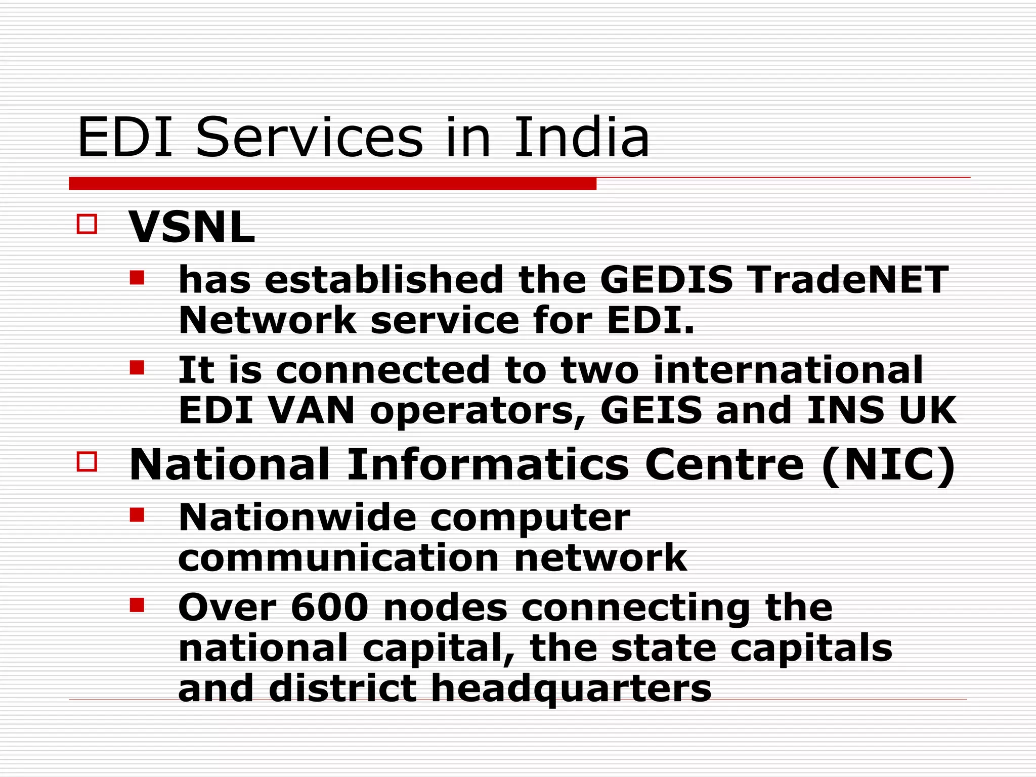EDI Services in India VSNL has established the GEDIS TradeNET Network service for EDI.  It is connected to two international EDI VAN operators, GEIS and INS UK National Informatics Centre (NIC) Nationwide computer communication network   Over 600 nodes connecting the national capital, the state capitals and district headquarters  