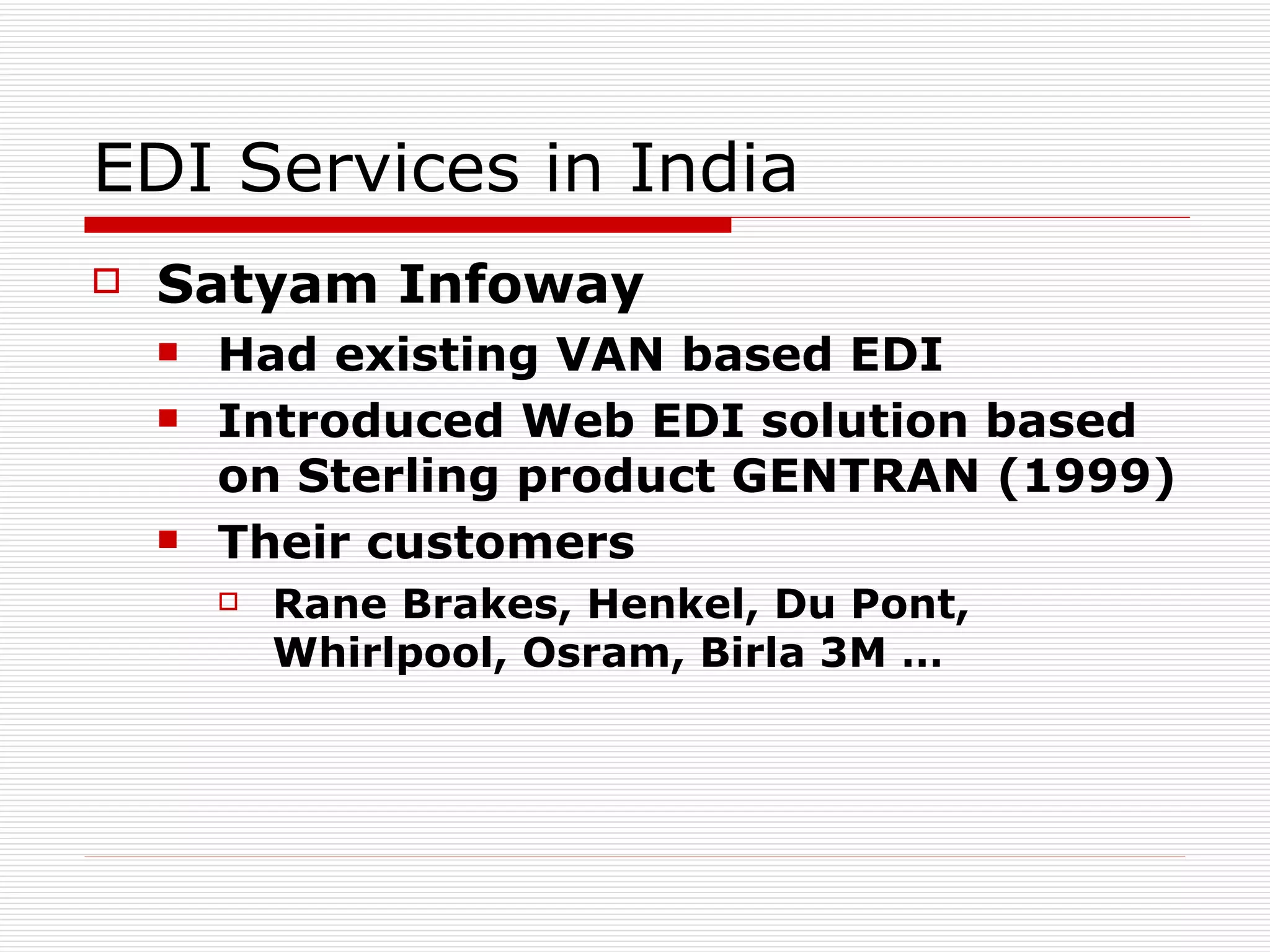 EDI Services in India Satyam Infoway   Had existing VAN based EDI Introduced Web EDI solution based on Sterling product GENTRAN (1999) Their customers Rane Brakes, Henkel, Du Pont, Whirlpool, Osram, Birla 3M … 