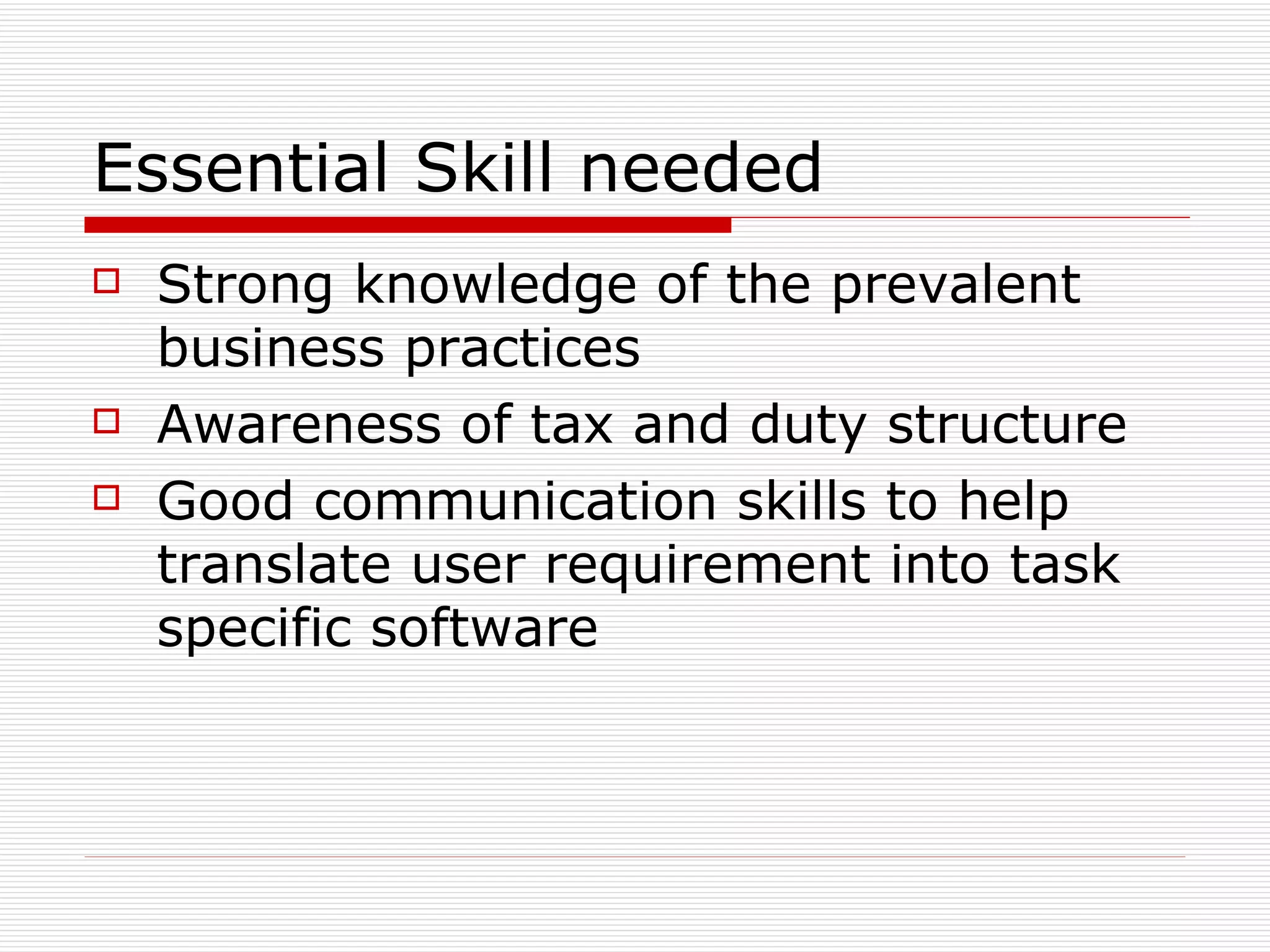 Essential Skill needed  Strong knowledge of the prevalent business practices Awareness of tax and duty structure Good communication skills to help translate user requirement into task specific software 