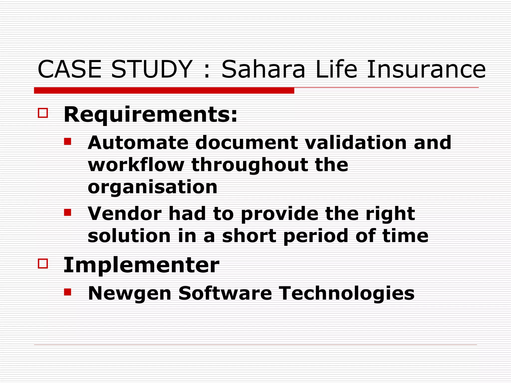 CASE STUDY :  Sahara Life Insurance  Requirements:  Automate document validation and workflow throughout the organisation Vendor had to provide the right solution in a short period of time   Implementer Newgen Software Technologies   