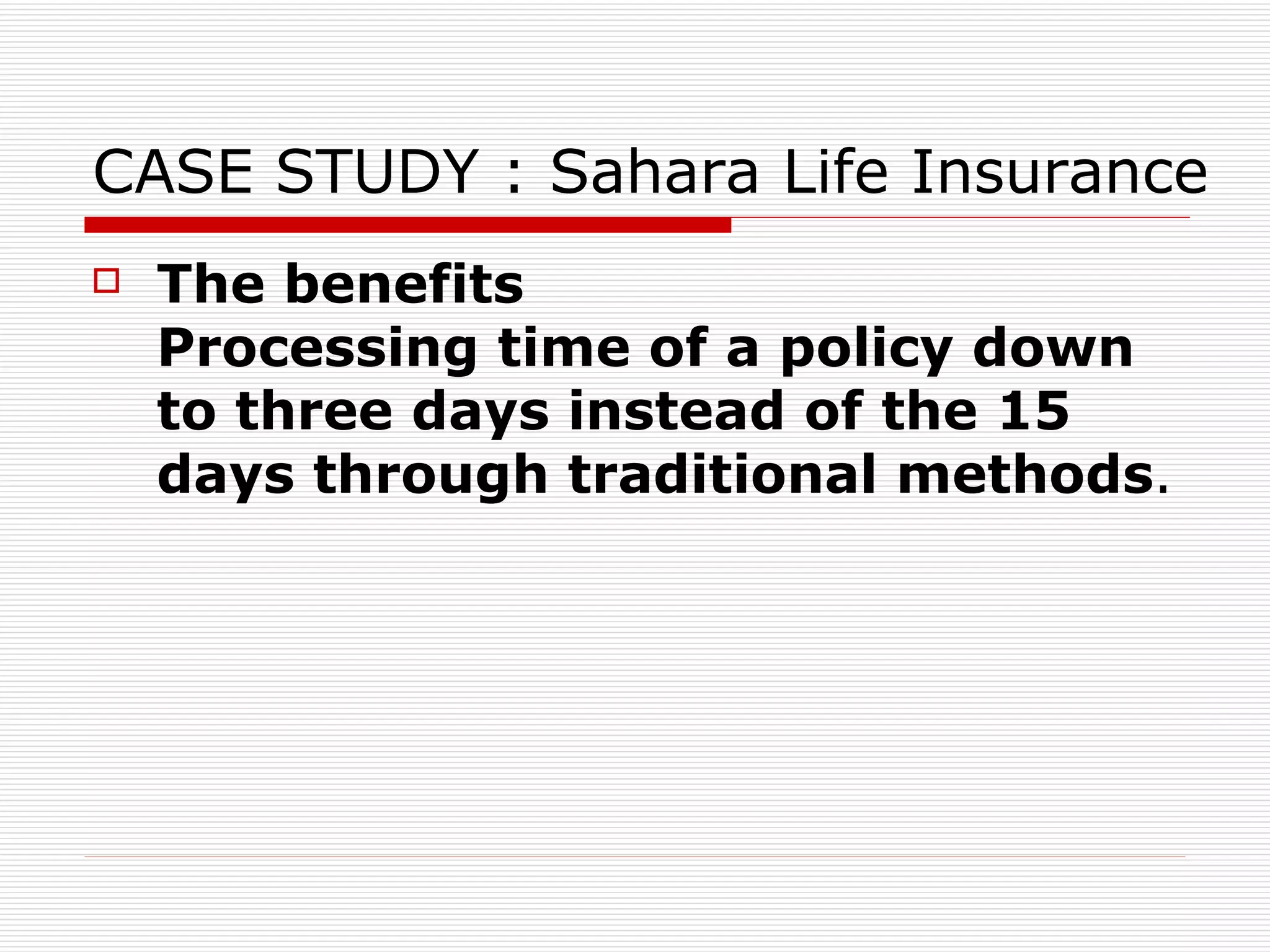 CASE STUDY :  Sahara Life Insurance  The benefits Processing time of a policy down to three days instead of the 15 days through traditional methods .  