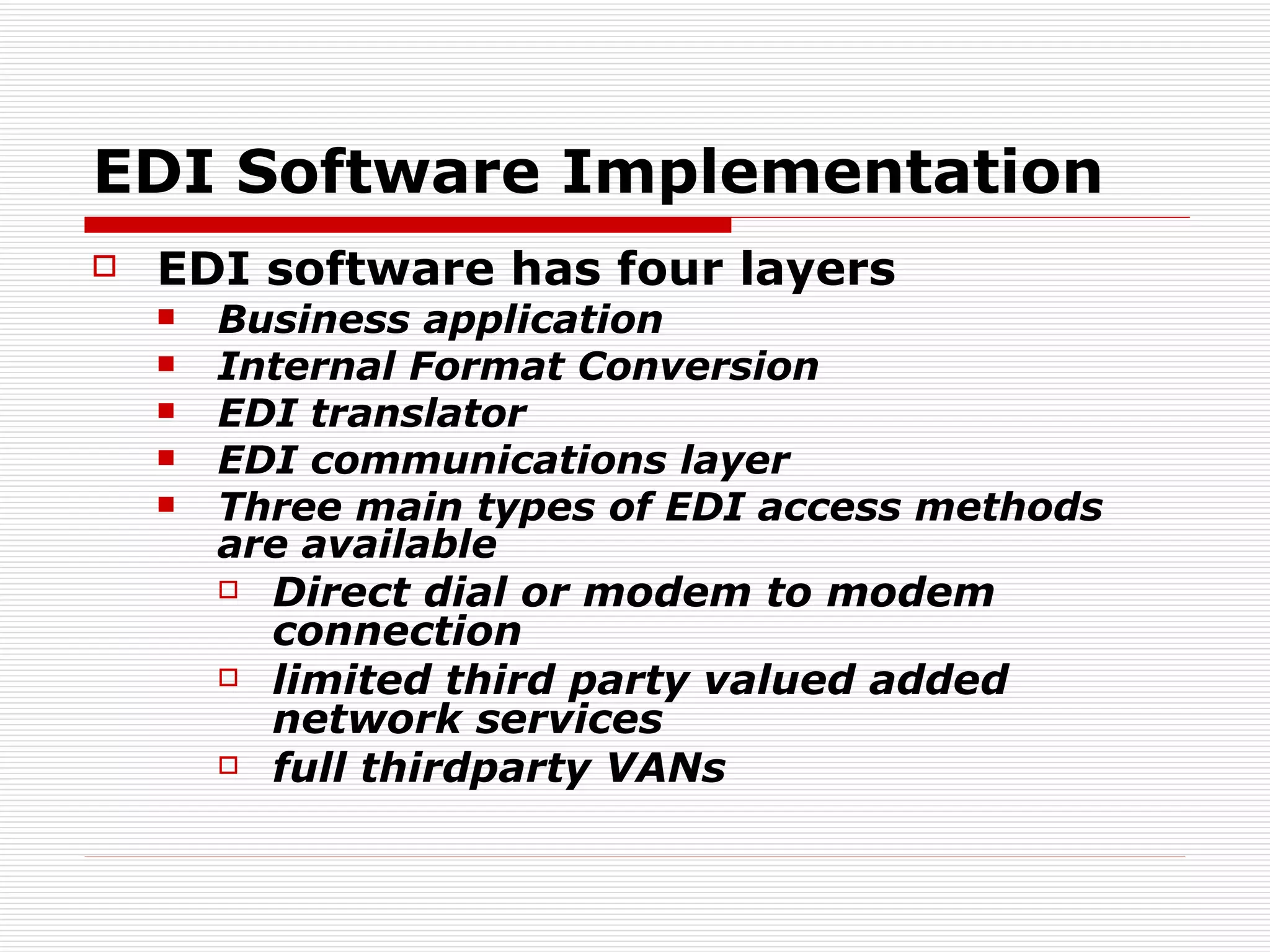 EDI Software Implementation EDI software has four layers  Business application Internal Format Conversion EDI translator EDI communications layer Three main types of EDI access methods are available  Direct dial or modem to modem connection limited third party valued added network services full thirdparty VANs 