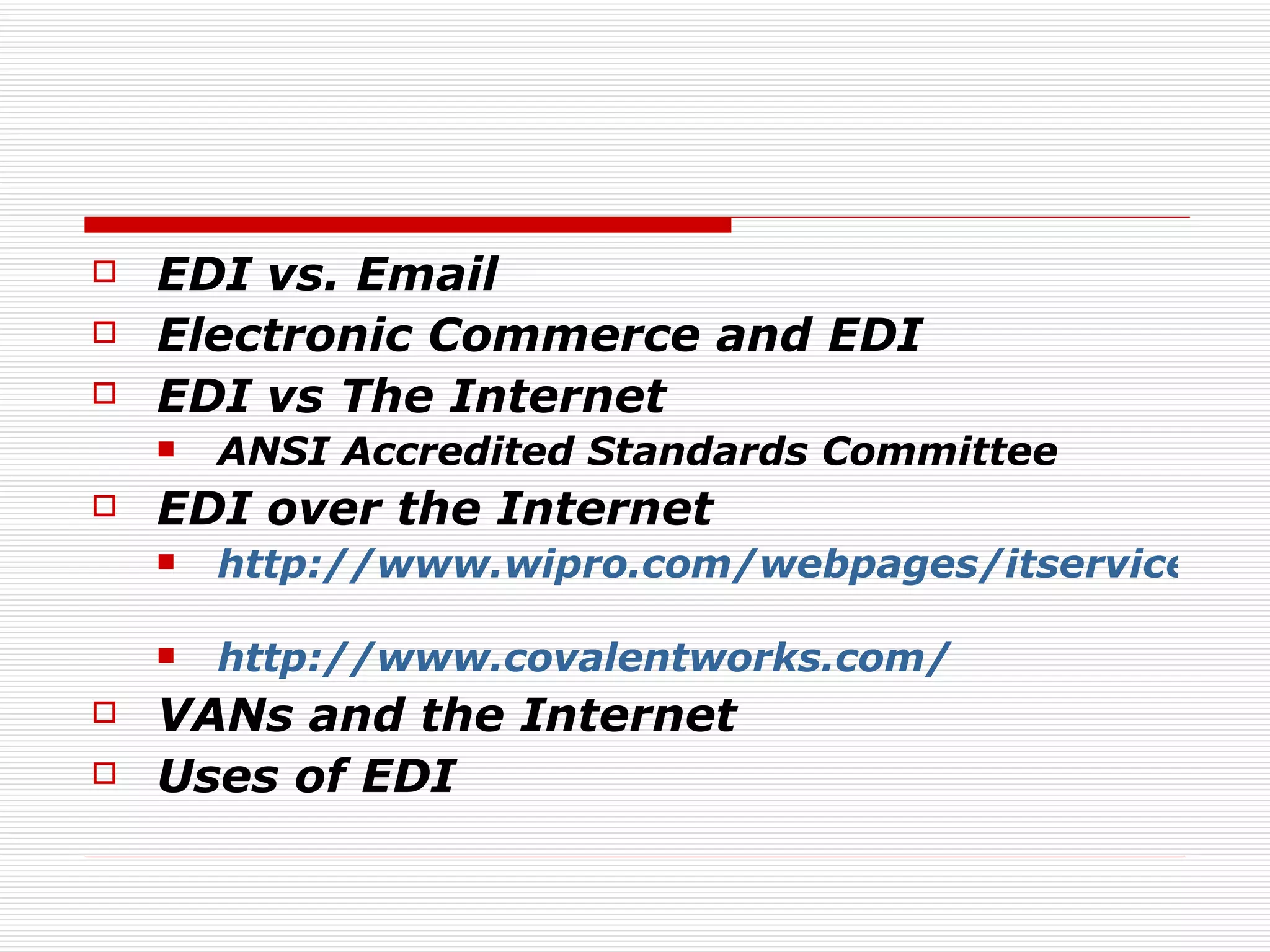 EDI vs. Email Electronic Commerce and EDI EDI vs The Internet ANSI Accredited Standards Committee EDI over the Internet http://www.wipro.com/webpages/itservices/ebusiness/webservcasestudy2.htm   http://www.covalentworks.com/   VANs and the Internet Uses of EDI 