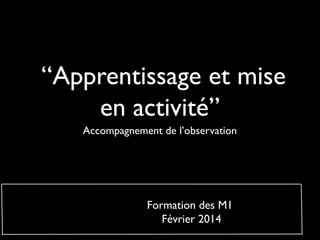  “Apprentissage et mise
en activité”
Accompagnement de l’observation
Formation des M1
Février 2014
 