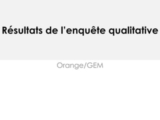 Résultats de l’enquête qualitative
Orange/GEM
 
