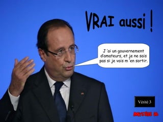 J ’ai un gouvernement
d’amateurs, et je ne sais
pas si je vais m ’en sortir.
Vérité 3
 