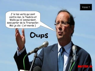 J ’ai les verts qui sont
contre moi, la Taubira et
Walls qui m ’emmerdent,
sans parler de la Trierweiler.
Moi je dis : ( et merde ) 
Vérité 7
 