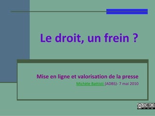 Le droit, un frein ?

Mise en ligne et valorisation de la presse
                Michèle Battisti (ADBS)‐ 7 mai 2010
 