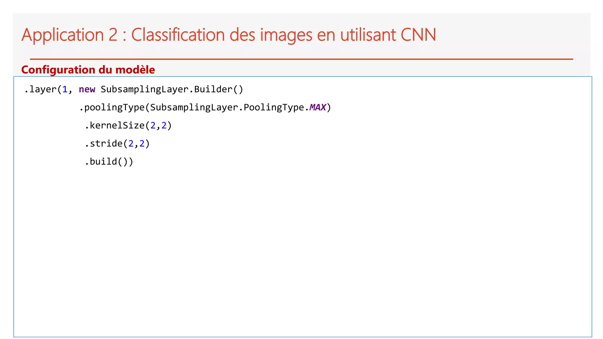 Application 2 : Classification des images en utilisant CNN
.layer(1, new SubsamplingLayer.Builder()
.poolingType(SubsamplingLayer.PoolingType.MAX)
.kernelSize(2,2)
.stride(2,2)
.build())
Configuration du modèle
 