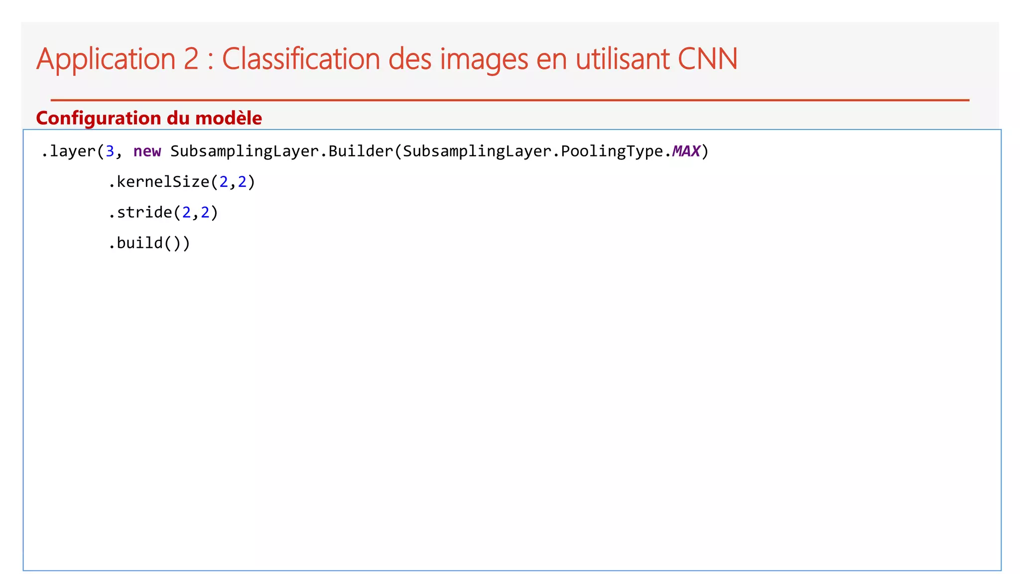 Application 2 : Classification des images en utilisant CNN
.layer(3, new SubsamplingLayer.Builder(SubsamplingLayer.PoolingType.MAX)
.kernelSize(2,2)
.stride(2,2)
.build())
Configuration du modèle
 