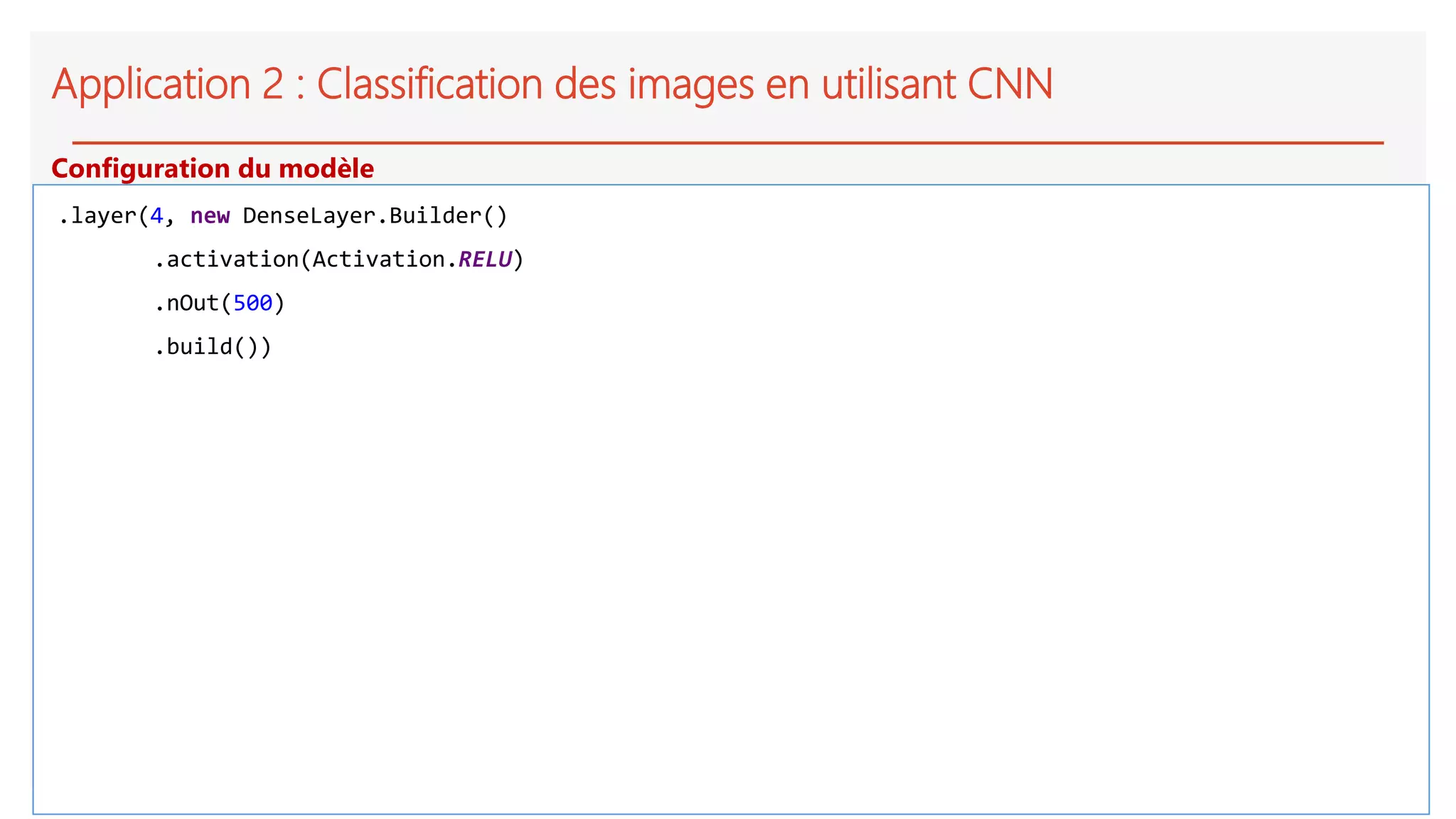 Application 2 : Classification des images en utilisant CNN
.layer(4, new DenseLayer.Builder()
.activation(Activation.RELU)
.nOut(500)
.build())
Configuration du modèle
 