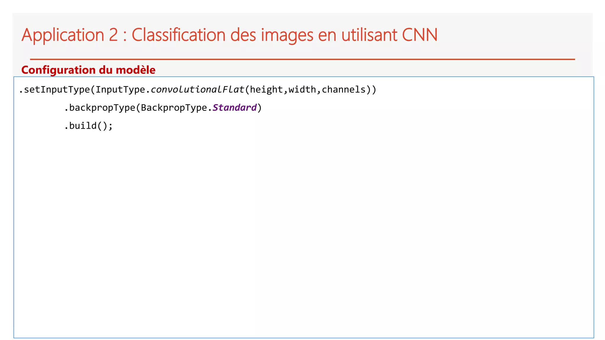 Application 2 : Classification des images en utilisant CNN
.setInputType(InputType.convolutionalFlat(height,width,channels))
.backpropType(BackpropType.Standard)
.build();
Configuration du modèle
 