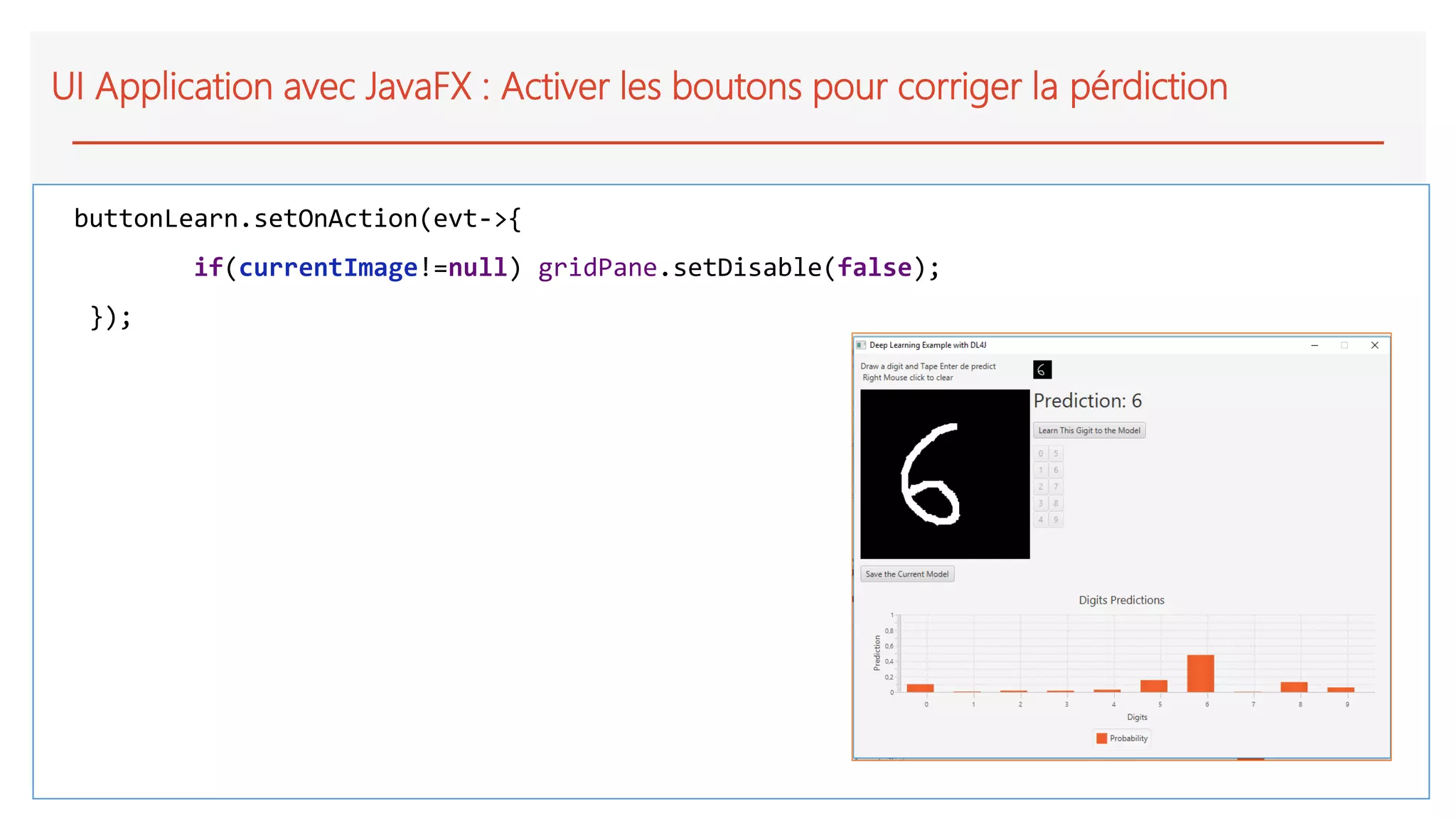 UI Application avec JavaFX : Activer les boutons pour corriger la pérdiction
buttonLearn.setOnAction(evt->{
if(currentImage!=null) gridPane.setDisable(false);
});
 