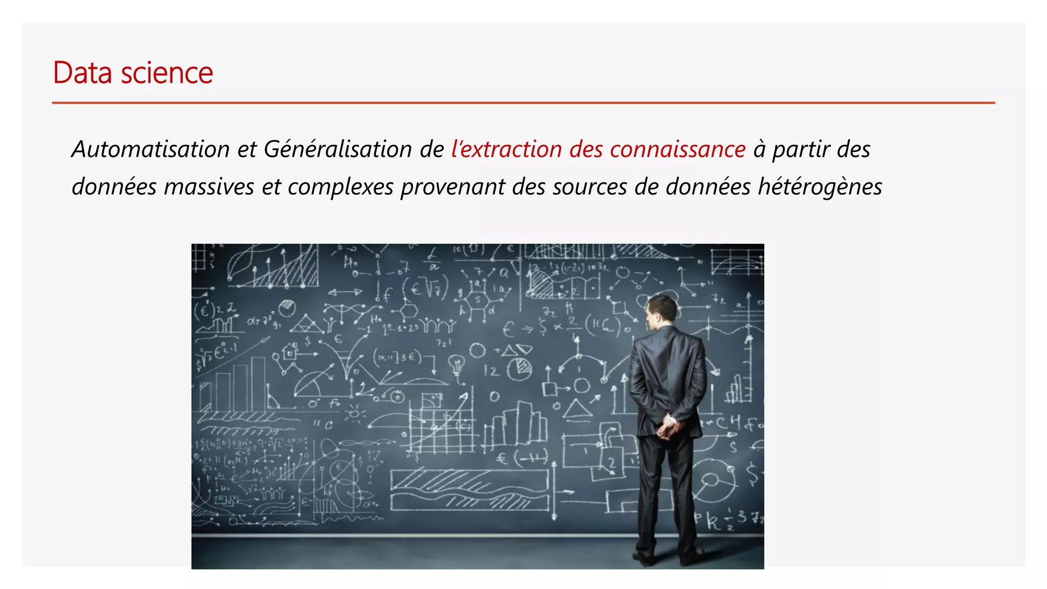 Data science
Automatisation et Généralisation de l’extraction des connaissance à partir des
données massives et complexes provenant des sources de données hétérogènes
 