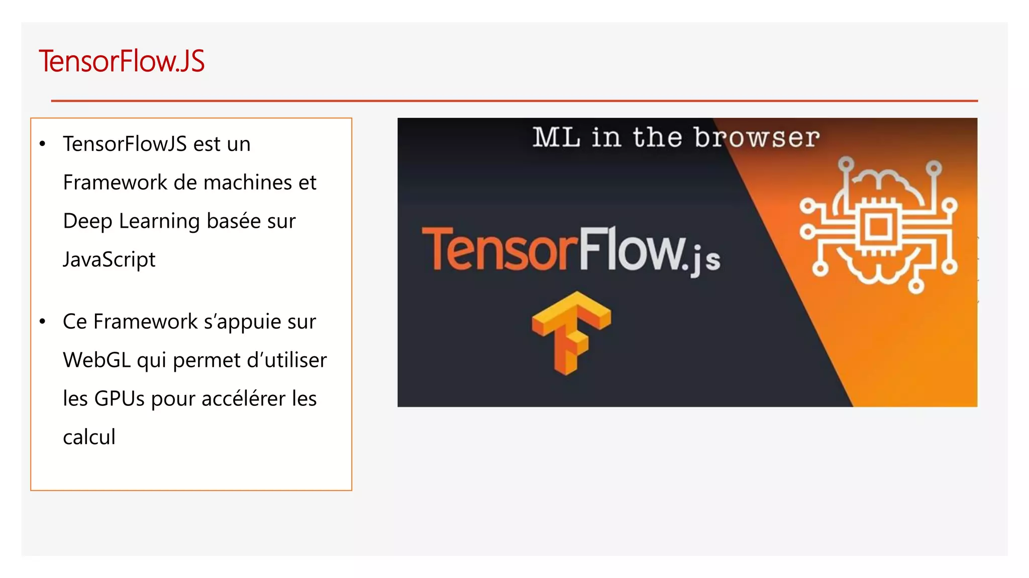 TensorFlow.JS
• TensorFlowJS est un
Framework de machines et
Deep Learning basée sur
JavaScript
• Ce Framework s’appuie sur
WebGL qui permet d’utiliser
les GPUs pour accélérer les
calcul
 