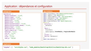 Application : dépendances et configuration
"dependencies": {
"@angular/animations": "~7.2.0",
"@angular/common": "~7.2.0",
"@angular/compiler": "~7.2.0",
"@angular/core": "~7.2.0",
"@angular/forms": "~7.2.0",
"@angular/platform-browser": "~7.2.0",
"@angular/platform-browser-dynamic": "~7.2.0",
"@angular/router": "~7.2.0",
"@tensorflow/tfjs": "^1.0.2",
"angular-progress-bar": "^1.0.9",
"bootstrap": "^3.4.1",
"core-js": "^2.5.4",
"rxjs": "~6.3.3",
"tslib": "^1.9.0",
"zone.js": "~0.8.26"
}
import { BrowserModule } from '@angular/platform-browser';
import { NgModule } from '@angular/core';
import { AppRoutingModule } from './app-routing.module';
import { AppComponent } from './app.component';
import {FormsModule} from '@angular/forms';
import {ProgressBarModule} from 'angular-progress-bar';
@NgModule({
declarations: [
AppComponent
],
imports: [
BrowserModule,
AppRoutingModule, FormsModule, ProgressBarModule
],
providers: [],
bootstrap: [AppComponent]
})
export class AppModule { }
package.json app.module.ts
"styles": [ "src/styles.css", "node_modules/bootstrap/dist/css/bootstrap.min.css" ]
angular.json
 