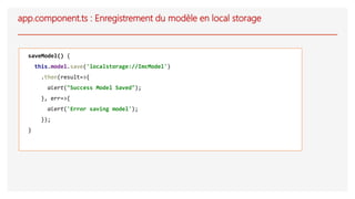 app.component.ts : Enregistrement du modèle en local storage
saveModel() {
this.model.save('localstorage://ImcModel')
.then(result=>{
alert("Success Model Saved");
}, err=>{
alert('Error saving model');
});
}
 