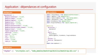 Application : dépendances et configuration
"dependencies": {
"@angular/animations": "~7.2.0",
"@angular/common": "~7.2.0",
"@angular/compiler": "~7.2.0",
"@angular/core": "~7.2.0",
"@angular/forms": "~7.2.0",
"@angular/platform-browser": "~7.2.0",
"@angular/platform-browser-dynamic": "~7.2.0",
"@angular/router": "~7.2.0",
"angular-progress-bar": "^1.0.9",
"bootstrap": "^3.4.1",
"core-js": "^2.5.4",
"ml5": "^0.2.2",
"rxjs": "~6.3.3",
"tslib": "^1.9.0",
"zone.js": "~0.8.26"
}
import { BrowserModule } from '@angular/platform-browser';
import { NgModule } from '@angular/core';
import { AppRoutingModule } from './app-routing.module';
import { AppComponent } from './app.component';
import {FormsModule} from '@angular/forms';
import {ProgressBarModule} from 'angular-progress-bar';
@NgModule({
declarations: [
AppComponent
],
imports: [
BrowserModule,
AppRoutingModule, FormsModule, ProgressBarModule
],
providers: [],
bootstrap: [AppComponent]
})
export class AppModule { }
package.json app.module.ts
"styles": [ "src/styles.css", "node_modules/bootstrap/dist/css/bootstrap.min.css" ]
angular.json
 