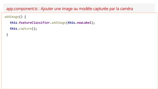 app.component.ts : Ajouter une image au modèle capturée par la caméra
addImage() {
this.featureClassifier.addImage(this.newLabel);
this.capture();
}
 