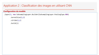 Application 2 : Classification des images en utilisant CNN
.layer(3, new SubsamplingLayer.Builder(SubsamplingLayer.PoolingType.MAX)
.kernelSize(2,2)
.stride(2,2)
.build())
Configuration du modèle
 