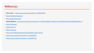 Références :
• Yann LeCun : https://www.youtube.com/watch?v=2WiPx6thH2E
• https://deeplearning4j.org/
• https://js.tensorflow.org/
• Daniel Shiffman : https://www.youtube.com/watch?v=XJ7HLz9VYz0&list=PLRqwX-V7Uu6Y7MdSCaIfsxc561QI0U0Tb&index=1
• https://ml5js.org/
• https://keras.io/
• https://p5js.org/
• https://www.lafabriquedunet.fr/blog/definition-data-science/
• https://www.youtube.com/watch?v=oU7tSpvDOIs
• https://www.youtube.com/watch?v=trWrEWfhTVg
 