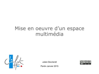 Mise en oeuvre d’un espace
multimédia
Julien Devriendt
Pantin Janvier 2015
 