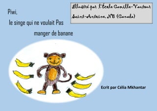 Piwi,
le singe qui ne voulait Pas
manger de banane
Ecrit par Célia Mkhantar
Illustré par l’École Camille-Vautour
Saint-Antoine, NB (Canada)
 