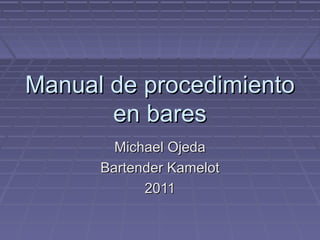 Manual de procedimiento
       en bares
        Michael Ojeda
      Bartender Kamelot
            2011
 