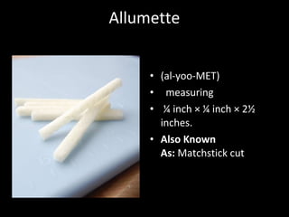 Allumette
• (al-yoo-MET)
•   measuring
• ¼ inch × ¼ inch × 2½
inches.
• Also Known 
As: Matchstick cut
 