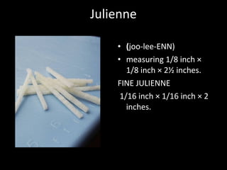 Julienne
• (joo-lee-ENN)
• measuring 1/8 inch ×
1/8 inch × 2½ inches.
FINE JULIENNE
1/16 inch × 1/16 inch × 2
inches.
 