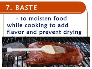 7. BASTE
- to moisten food
while cooking to add
flavor and prevent drying
of surface.
22 Dec 07 11
 