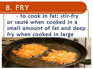 8. FRY
- to cook in fat; stir-fry
or sauté when cooked in a
small amount of fat and deep
fry when cooked in large
amount of fat.
22 Dec 07 12
 