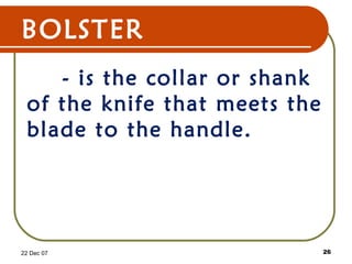 BOLSTER
- is the collar or shank
of the knife that meets the
blade to the handle.
22 Dec 07 26
 