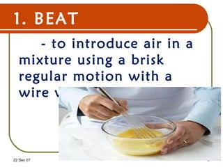 1. BEAT
- to introduce air in a
mixture using a brisk
regular motion with a
wire whip or whisk.
22 Dec 07 5
 