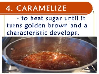 4. CARAMELIZE
- to heat sugar until it
turns golden brown and a
characteristic develops.
22 Dec 07 8
 