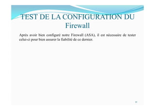 TEST DE LA CONFIGURATION DU
Firewall
Après avoir bien configuré notre Firewall (ASA), il est nécessaire de tester
celui-ci pour bien assurer la fiabilité de ce dernier.
32
 