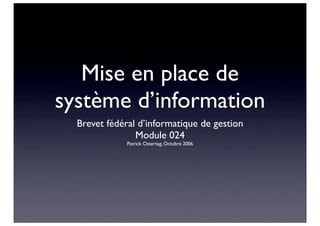 Mise en place de
système d’information
  Brevet fédéral d’informatique de gestion
                Module 024
              Patrick Ostertag, Octobre 2006
 