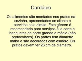 Cardápio Os alimentos são montados nos pratos na cozinha, apresentados ao cliente e servidos pela  direita . Este gênero é recomendado para serviços à la carte e banquetes de porte grande e médio (não protocolares). Os pratos têm diâmetro maior e são decorados com esmero. Os pratos devem ter 28 cm de diâmetro.  