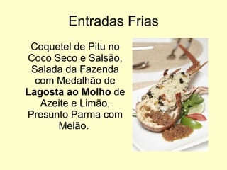 Entradas Frias Coquetel de Pitu no Coco Seco e Salsão, Salada da Fazenda com Medalhão de  Lagosta ao Molho  de Azeite e Limão, Presunto Parma com Melão.  