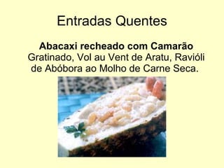Entradas Quentes Abacaxi recheado com Camarão  Gratinado, Vol au Vent de Aratu, Ravióli de Abóbora ao Molho de Carne Seca.  