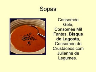 Sopas Consomée Gelé, Consomée Mil Fantes,  Bisque de Lagosta , Consomée de Crustáceos com Julienne de Legumes.  