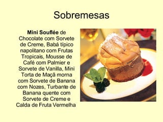 Sobremesas Mini Souflée  de Chocolate com Sorvete de Creme, Babá típico napolitano com Frutas Tropicais, Mousse de Café com Palmier e Sorvete de Vanilla, Mini Torta de Maçã morna com Sorvete de Banana com Nozes, Turbante de Banana quente com Sorvete de Creme e Calda de Fruta Vermelha  
