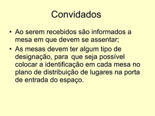 Convidados  Ao serem recebidos são informados a mesa em que devem se assentar; As mesas devem ter algum tipo de designação, para  que seja possível colocar a identificação em cada mesa no plano de distribuição de lugares na porta de entrada do espaço. 