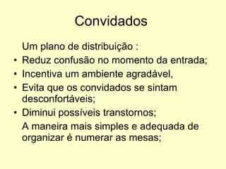 Convidados  Um plano de distribuição : Reduz confusão no momento da entrada; Incentiva um ambiente agradável,  Evita que os convidados se sintam desconfortáveis; Diminui possíveis transtornos; A maneira mais simples e adequada de organizar é numerar as mesas; 