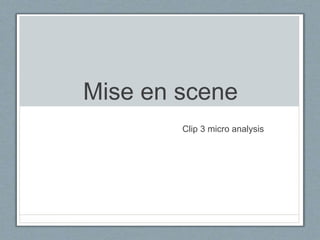 Mise en scene
Clip 3 micro analysis
 
