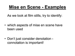 Mise en Scene - Examples
As we look at film stills, try to identify:
• which aspects of mise en scene have
been used
• Don’t just consider denotation -
connotation is important!
 