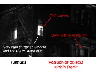 Lighting Position of objects
within frame
Very dark so the lit window
and the figure stand out.
Off- centre.
Door slightly obscured.
 
