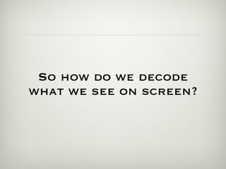 So how do we decode what we see on screen? 